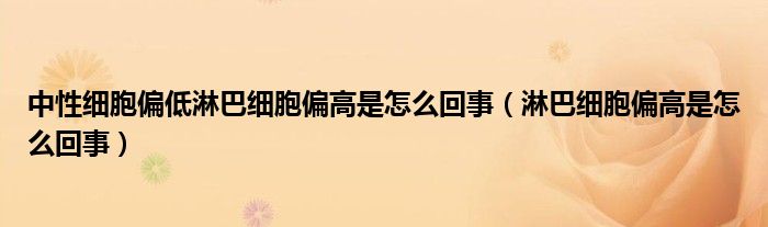 中性細胞偏低淋巴細胞偏高是怎么回事（淋巴細胞偏高是怎么回事）