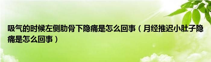 吸氣的時候左側肋骨下隱痛是怎么回事（月經推遲小肚子隱痛是怎么回事）