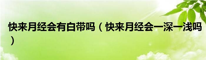 快來月經(jīng)會有白帶嗎（快來月經(jīng)會一深一淺嗎）