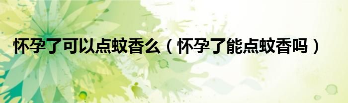 懷孕了可以點(diǎn)蚊香么（懷孕了能點(diǎn)蚊香嗎）