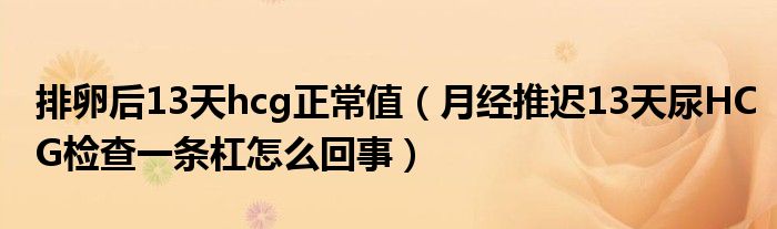 排卵后13天hcg正常值（月經(jīng)推遲13天尿HCG檢查一條杠怎么回事）