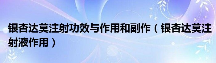 銀杏達莫注射功效與作用和副作（銀杏達莫注射液作用）