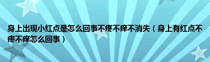 身上出現(xiàn)小紅點(diǎn)是怎么回事不疼不癢不消失（身上有紅點(diǎn)不疼不癢怎么回事）