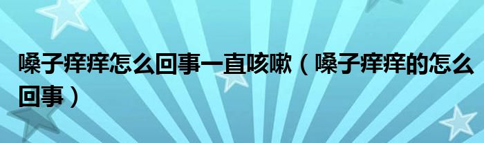 嗓子癢癢怎么回事一直咳嗽（嗓子癢癢的怎么回事）