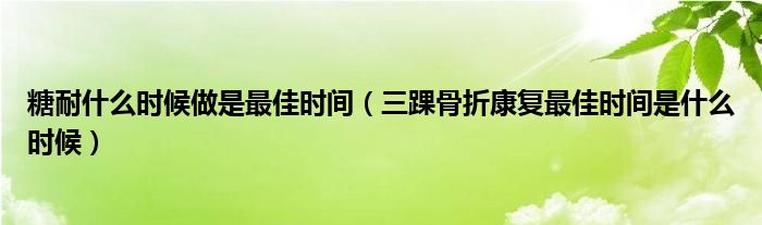 糖耐什么時候做是最佳時間（三踝骨折康復最佳時間是什么時候）