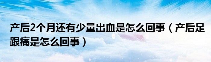 產后2個月還有少量出血是怎么回事（產后足跟痛是怎么回事）