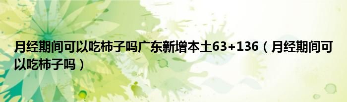 月經(jīng)期間可以吃柿子嗎廣東新增本土63+136（月經(jīng)期間可以吃柿子嗎）