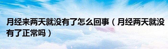 月經(jīng)來(lái)兩天就沒有了怎么回事（月經(jīng)兩天就沒有了正常嗎）