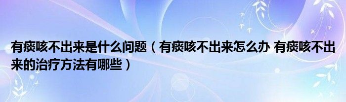 有痰咳不出來是什么問題（有痰咳不出來怎么辦 有痰咳不出來的治療方法有哪些）