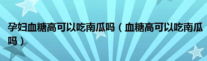 孕婦血糖高可以吃南瓜嗎（血糖高可以吃南瓜嗎）