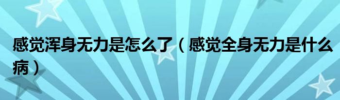 感覺(jué)渾身無(wú)力是怎么了（感覺(jué)全身無(wú)力是什么?。? /></span>
		<span id=