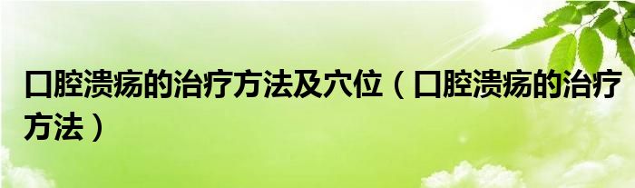 口腔潰瘍的治療方法及穴位（口腔潰瘍的治療方法）