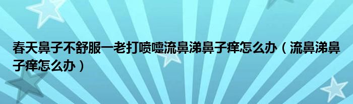 春天鼻子不舒服一老打噴嚏流鼻涕鼻子癢怎么辦（流鼻涕鼻子癢怎么辦）