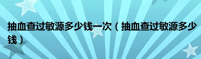 抽血查過(guò)敏源多少錢一次（抽血查過(guò)敏源多少錢）