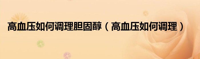 高血壓如何調理膽固醇（高血壓如何調理）