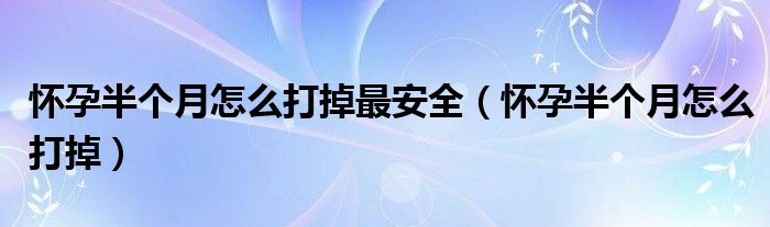 懷孕半個(gè)月怎么打掉最安全（懷孕半個(gè)月怎么打掉）