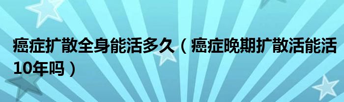 癌癥擴散全身能活多久（癌癥晚期擴散活能活10年嗎）