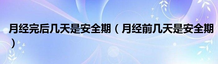 月經(jīng)完后幾天是安全期（月經(jīng)前幾天是安全期）