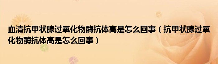 血清抗甲狀腺過氧化物酶抗體高是怎么回事（抗甲狀腺過氧化物酶抗體高是怎么回事）