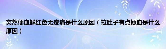 突然便血鮮紅色無疼痛是什么原因（拉肚子有點(diǎn)便血是什么原因）