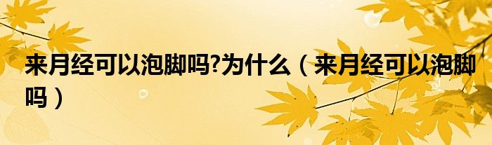 來月經(jīng)可以泡腳嗎?為什么（來月經(jīng)可以泡腳嗎）