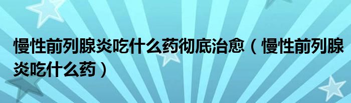 慢性前列腺炎吃什么藥徹底治愈（慢性前列腺炎吃什么藥）