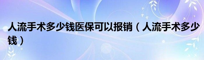 人流手術多少錢醫(yī)?？梢詧箐N（人流手術多少錢）