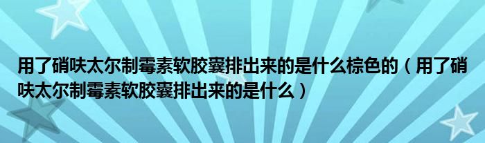 用了硝呋太爾制霉素軟膠囊排出來的是什么棕色的（用了硝呋太爾制霉素軟膠囊排出來的是什么）