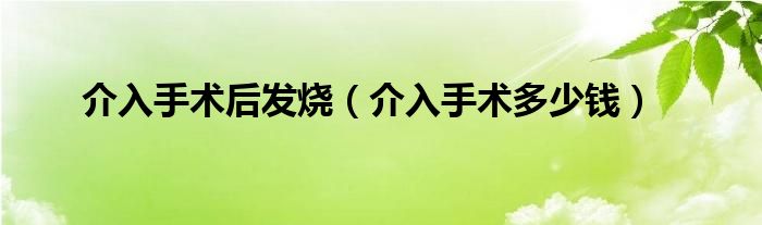 介入手術(shù)后發(fā)燒（介入手術(shù)多少錢）