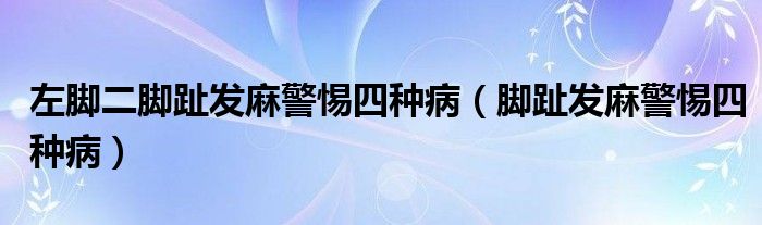 左腳二腳趾發(fā)麻警惕四種?。_趾發(fā)麻警惕四種病）