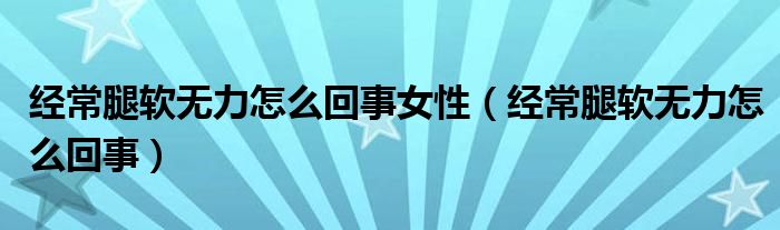 經(jīng)常腿軟無力怎么回事女性（經(jīng)常腿軟無力怎么回事）