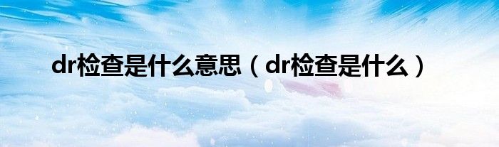 dr檢查是什么意思（dr檢查是什么）