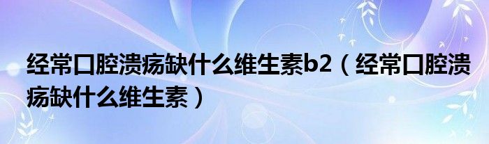 經(jīng)?？谇粷?nèi)笔裁淳S生素b2（經(jīng)?？谇粷?nèi)笔裁淳S生素）