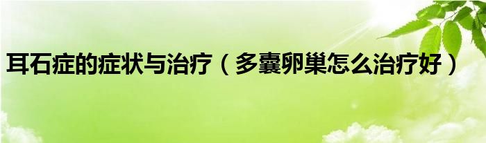 耳石癥的癥狀與治療（多囊卵巢怎么治療好）