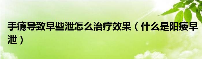 手癮導(dǎo)致早些泄怎么治療效果（什么是陽(yáng)痿早泄）