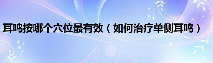 耳鳴按哪個(gè)穴位最有效（如何治療單側(cè)耳鳴）