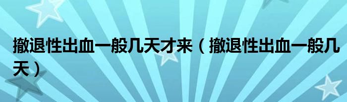 撤退性出血一般幾天才來（撤退性出血一般幾天）