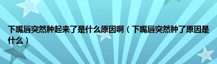 下嘴唇突然腫起來(lái)了是什么原因?。ㄏ伦齑酵蝗荒[了原因是什么）