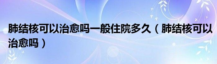 肺結(jié)核可以治愈嗎一般住院多久（肺結(jié)核可以治愈嗎）