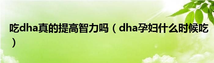 吃dha真的提高智力嗎（dha孕婦什么時(shí)候吃）