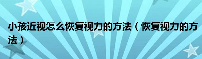 小孩近視怎么恢復(fù)視力的方法（恢復(fù)視力的方法）