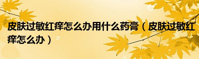 皮膚過(guò)敏紅癢怎么辦用什么藥膏（皮膚過(guò)敏紅癢怎么辦）