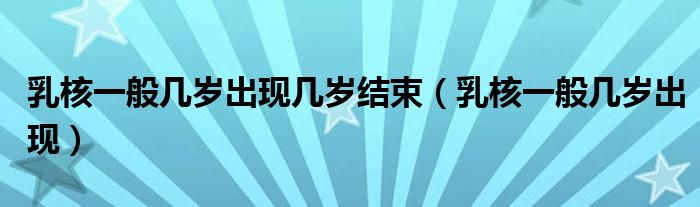 乳核一般幾歲出現(xiàn)幾歲結束（乳核一般幾歲出現(xiàn)）