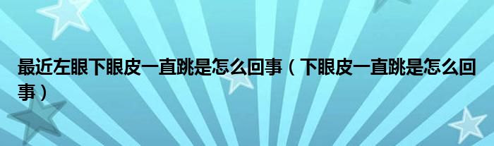 最近左眼下眼皮一直跳是怎么回事（下眼皮一直跳是怎么回事）