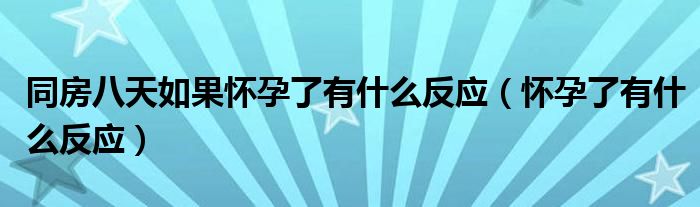 同房八天如果懷孕了有什么反應(yīng)（懷孕了有什么反應(yīng)）