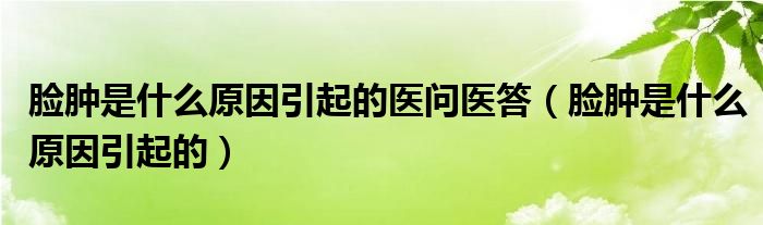 臉腫是什么原因引起的醫(yī)問(wèn)醫(yī)答（臉腫是什么原因引起的）