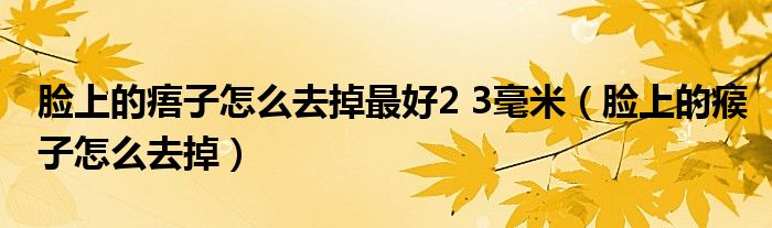 臉上的痦子怎么去掉最好2 3毫米（臉上的瘊子怎么去掉）