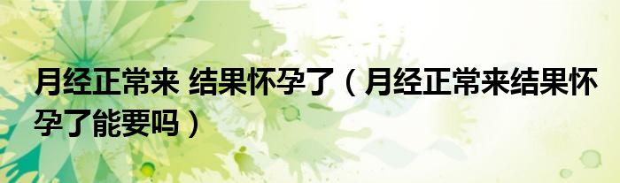 月經(jīng)正常來 結(jié)果懷孕了（月經(jīng)正常來結(jié)果懷孕了能要嗎）