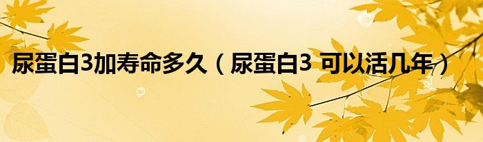 尿蛋白3加壽命多久（尿蛋白3 可以活幾年）