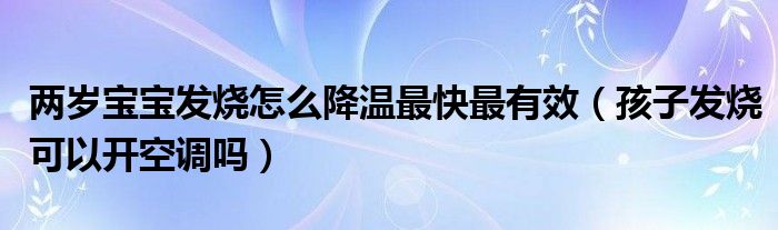 兩歲寶寶發(fā)燒怎么降溫最快最有效（孩子發(fā)燒可以開(kāi)空調(diào)嗎）